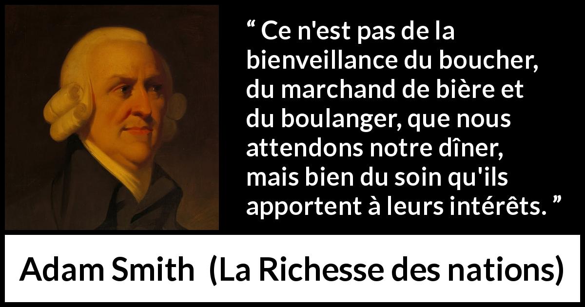 Citation d'Adam Smith sur les business tirée de La Richesse des nations - Ce n'est pas de la bienveillance du boucher, du marchand de bière et du boulanger, que nous attendons notre dîner, mais bien du soin qu'ils apportent à leurs intérêts.