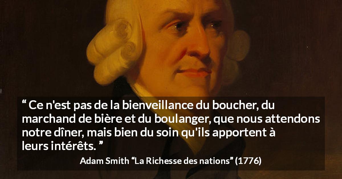 Citation d'Adam Smith sur les business tirée de La Richesse des nations - Ce n'est pas de la bienveillance du boucher, du marchand de bière et du boulanger, que nous attendons notre dîner, mais bien du soin qu'ils apportent à leurs intérêts.