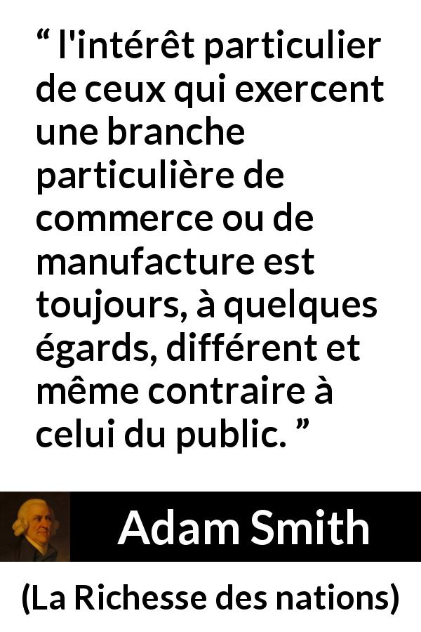 Citation d'Adam Smith sur le commerce tirée de La Richesse des nations - l'intérêt particulier de ceux qui exercent une branche particulière de commerce ou de manufacture est toujours, à quelques égards, différent et même contraire à celui du public.