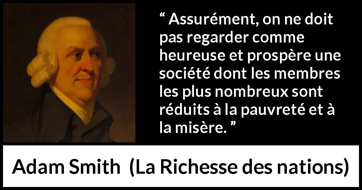 Citation d'Adam Smith sur la pauvreté tirée de La Richesse des nations - Assurément, on ne doit pas regarder comme heureuse et prospère une société dont les membres les plus nombreux sont réduits à la pauvreté et à la misère.