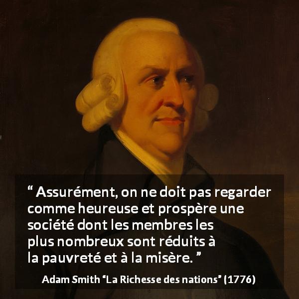 Citation d'Adam Smith sur la pauvreté tirée de La Richesse des nations - Assurément, on ne doit pas regarder comme heureuse et prospère une société dont les membres les plus nombreux sont réduits à la pauvreté et à la misère.