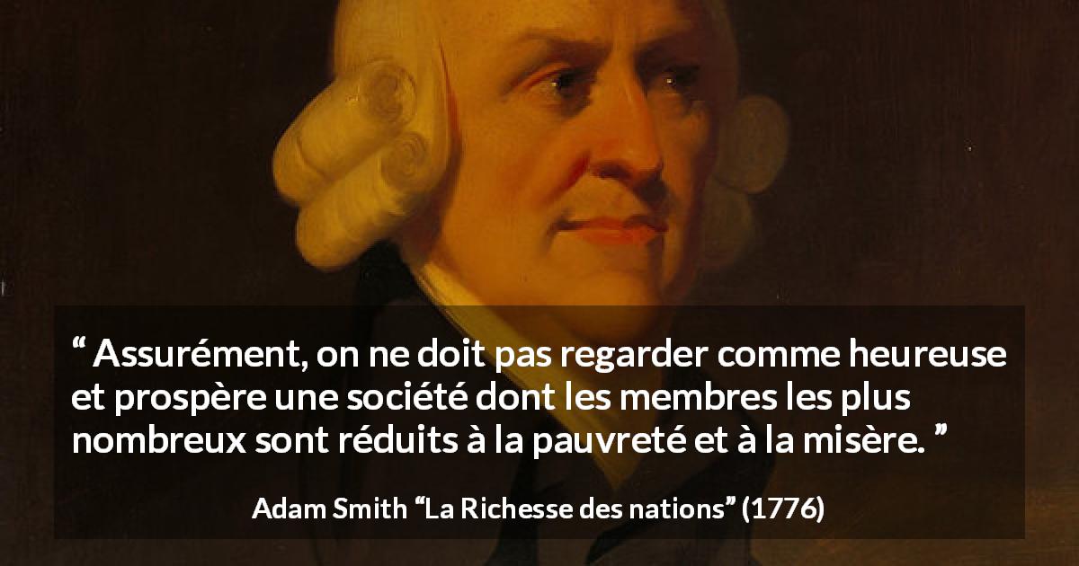 Citation d'Adam Smith sur la pauvreté tirée de La Richesse des nations - Assurément, on ne doit pas regarder comme heureuse et prospère une société dont les membres les plus nombreux sont réduits à la pauvreté et à la misère.