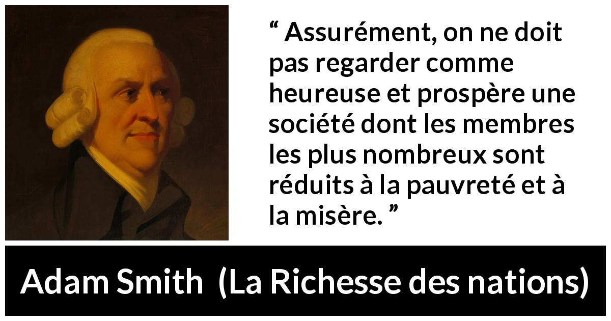 Citation d'Adam Smith sur la pauvreté tirée de La Richesse des nations - Assurément, on ne doit pas regarder comme heureuse et prospère une société dont les membres les plus nombreux sont réduits à la pauvreté et à la misère.