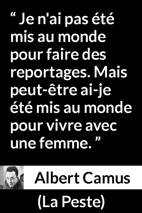 Citation d'Albert Camus sur l'amour tirée de La Peste - Je n'ai pas été mis au monde pour faire des reportages. Mais peut-être ai-je été mis au monde pour vivre avec une femme.