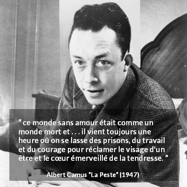 Citation d'Albert Camus sur l'amour tirée de La Peste - ce monde sans amour était comme un monde mort et . . . il vient toujours une heure où on se lasse des prisons, du travail et du courage pour réclamer le visage d'un être et le cœur émerveillé de la tendresse.