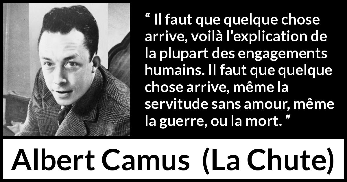 Citation d'Albert Camus sur l'ennui tirée de La Chute - Il faut que quelque chose arrive, voilà l'explication de la plupart des engagements humains. Il faut que quelque chose arrive, même la servitude sans amour, même la guerre, ou la mort.