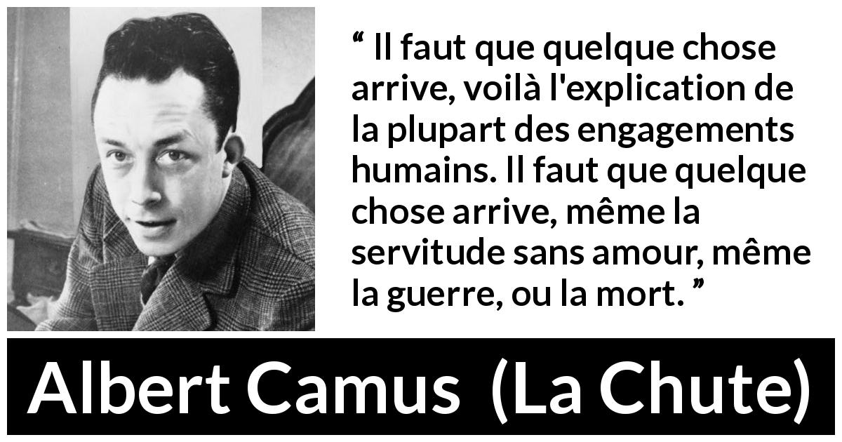 Citation d'Albert Camus sur l'ennui tirée de La Chute - Il faut que quelque chose arrive, voilà l'explication de la plupart des engagements humains. Il faut que quelque chose arrive, même la servitude sans amour, même la guerre, ou la mort.