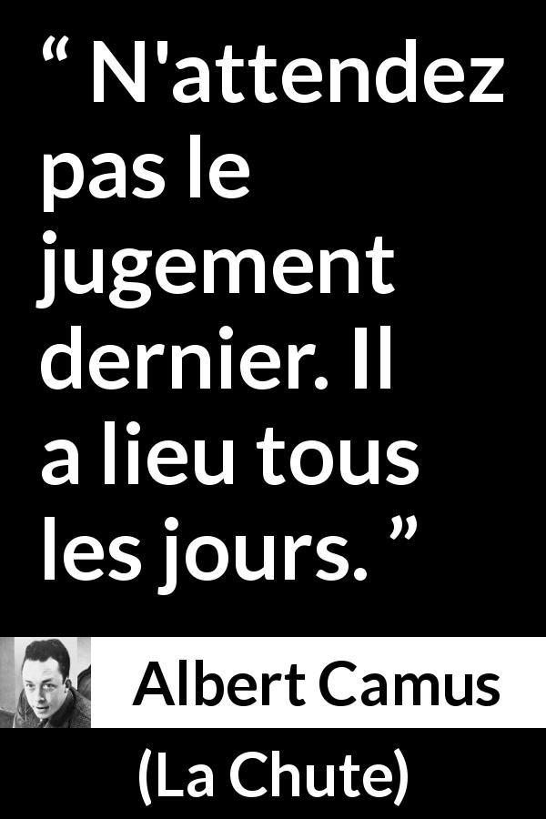 Citation d'Albert Camus sur le jugement tirée de La Chute - N'attendez pas le jugement dernier. Il a lieu tous les jours.