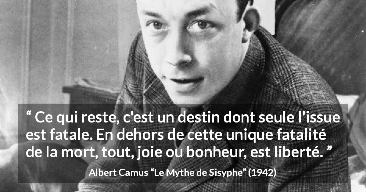 Citation d'Albert Camus sur la liberté tirée du Mythe de Sisyphe - Ce qui reste, c'est un destin dont seule l'issue est fatale. En dehors de cette unique fatalité de la mort, tout, joie ou bonheur, est liberté.