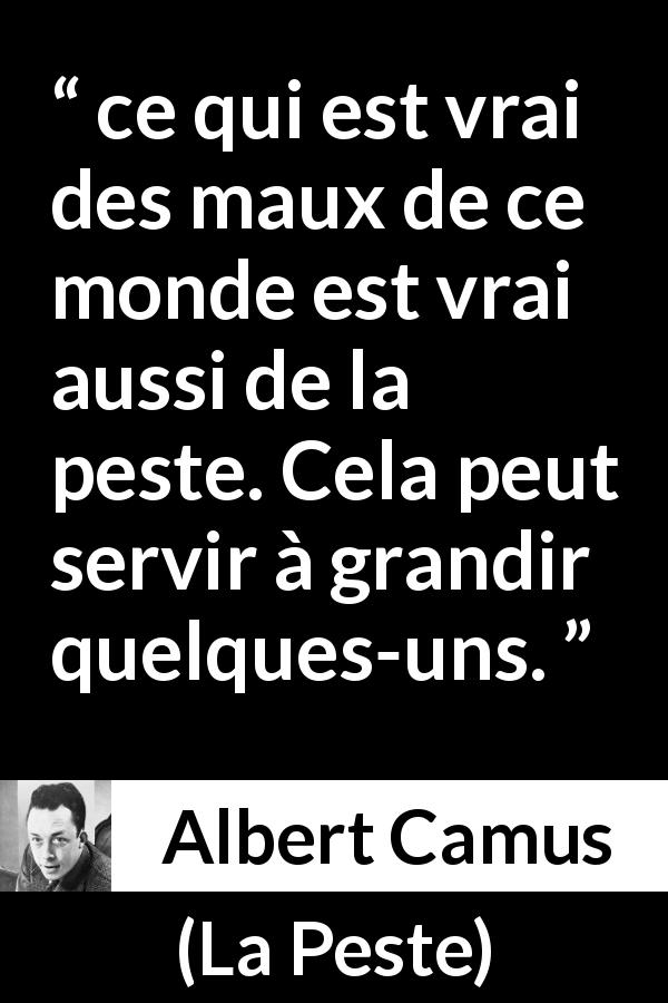Citation d'Albert Camus sur le mal tirée de La Peste - ce qui est vrai des maux de ce monde est vrai aussi de la peste. Cela peut servir à grandir quelques-uns.