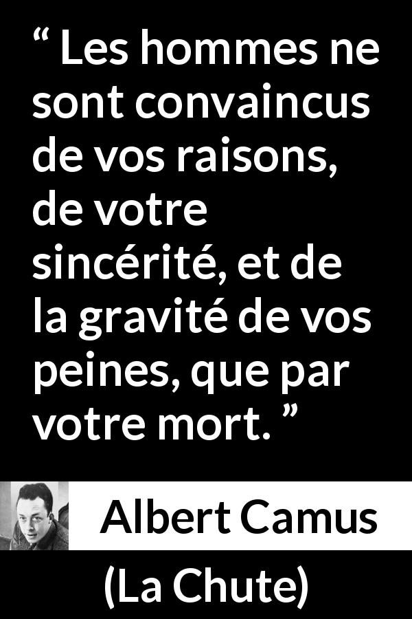 Citation d'Albert Camus sur la souffrance tirée de La Chute - Les hommes ne sont convaincus de vos raisons, de votre sincérité, et de la gravité de vos peines, que par votre mort.