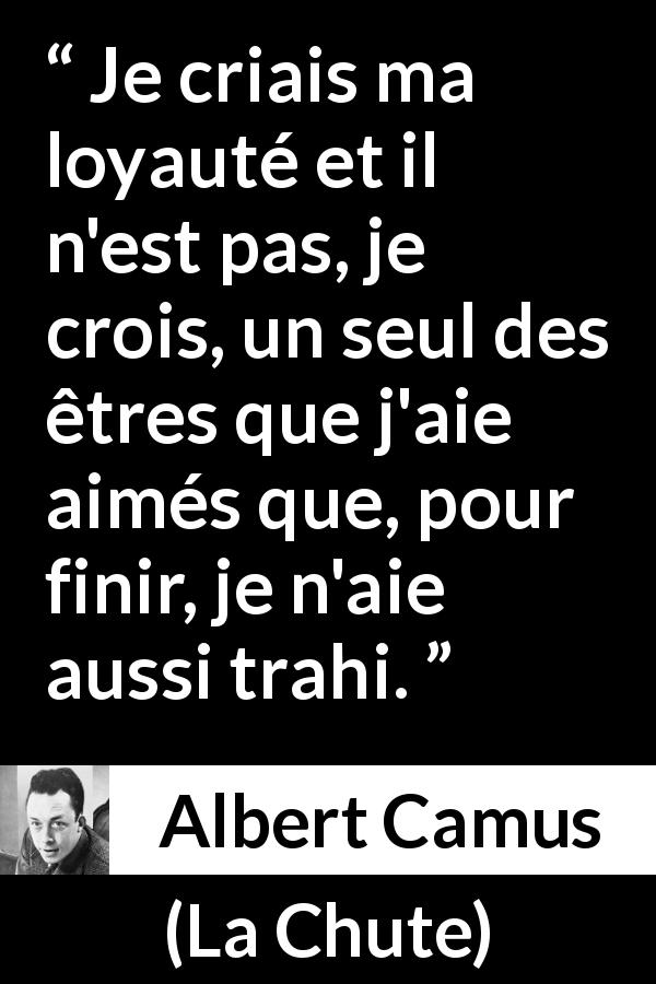 Citation d'Albert Camus sur la trahison tirée de La Chute - Je criais ma loyauté et il n'est pas, je crois, un seul des êtres que j'aie aimés que, pour finir, je n'aie aussi trahi.