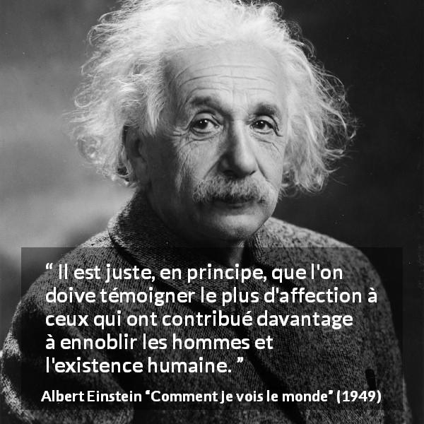 Citation d'Albert Einstein sur l'amour tirée de Comment je vois le monde - Il est juste, en principe, que l'on doive témoigner le plus d'affection à ceux qui ont contribué davantage à ennoblir les hommes et l'existence humaine.
