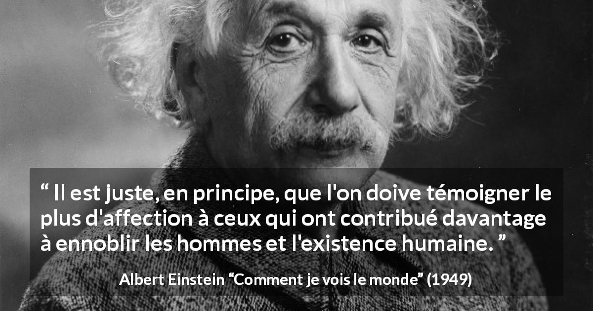 Citation d'Albert Einstein sur l'amour tirée de Comment je vois le monde - Il est juste, en principe, que l'on doive témoigner le plus d'affection à ceux qui ont contribué davantage à ennoblir les hommes et l'existence humaine.