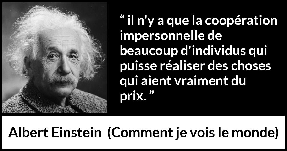 Citation d'Albert Einstein sur la coopération tirée de Comment je vois le monde - il n'y a que la coopération impersonnelle de beaucoup d'individus qui puisse réaliser des choses qui aient vraiment du prix.