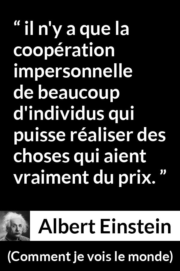 Citation d'Albert Einstein sur la coopération tirée de Comment je vois le monde - il n'y a que la coopération impersonnelle de beaucoup d'individus qui puisse réaliser des choses qui aient vraiment du prix.