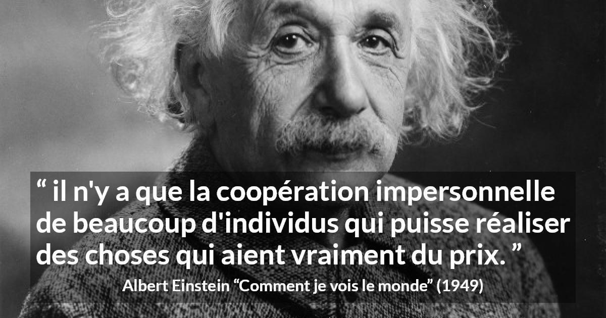 Citation d'Albert Einstein sur la coopération tirée de Comment je vois le monde - il n'y a que la coopération impersonnelle de beaucoup d'individus qui puisse réaliser des choses qui aient vraiment du prix.