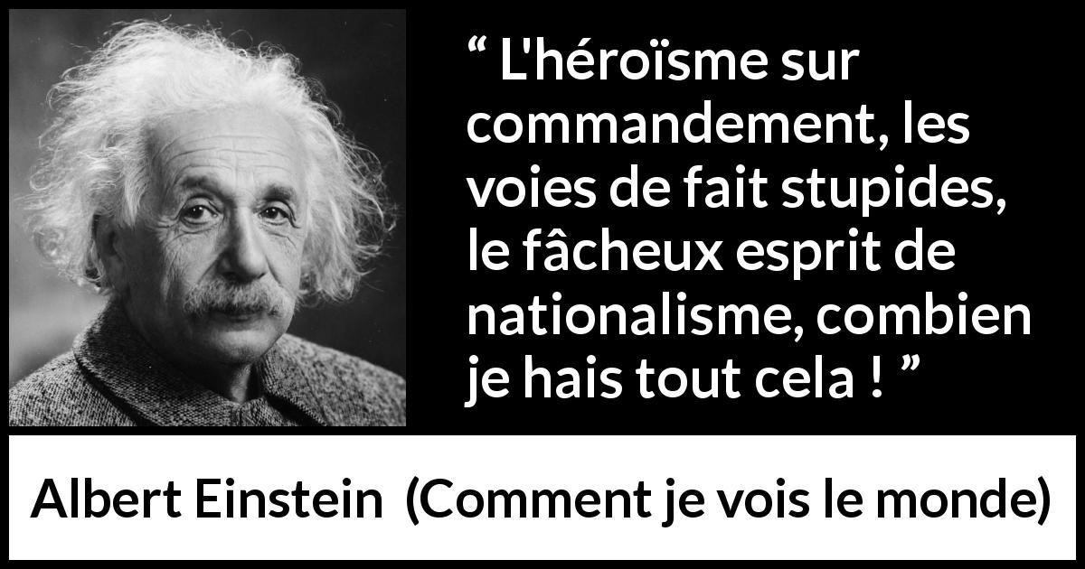 Citation d'Albert Einstein sur l'héroïsme tirée de Comment je vois le monde - L'héroïsme sur commandement, les voies de fait stupides, le fâcheux esprit de nationalisme, combien je hais tout cela !