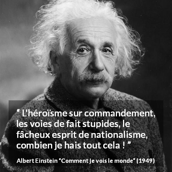 Citation d'Albert Einstein sur l'héroïsme tirée de Comment je vois le monde - L'héroïsme sur commandement, les voies de fait stupides, le fâcheux esprit de nationalisme, combien je hais tout cela !
