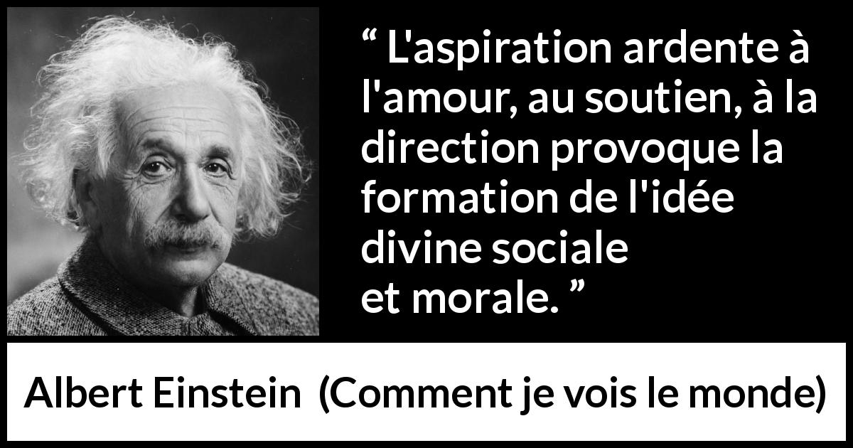 Citation d'Albert Einstein sur la religion tirée de Comment je vois le monde - L'aspiration ardente à l'amour, au soutien, à la direction provoque la formation de l'idée divine sociale et morale.