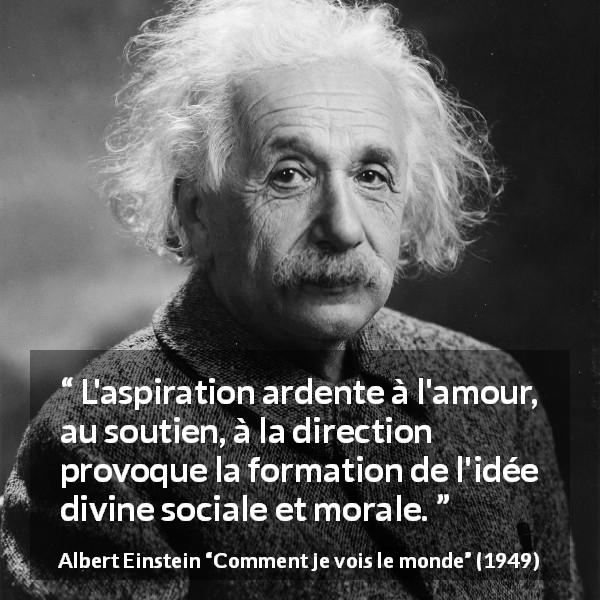 Citation d'Albert Einstein sur la religion tirée de Comment je vois le monde - L'aspiration ardente à l'amour, au soutien, à la direction provoque la formation de l'idée divine sociale et morale.
