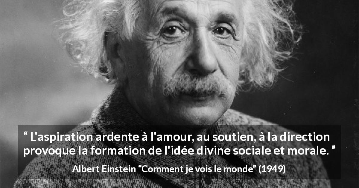 Citation d'Albert Einstein sur la religion tirée de Comment je vois le monde - L'aspiration ardente à l'amour, au soutien, à la direction provoque la formation de l'idée divine sociale et morale.