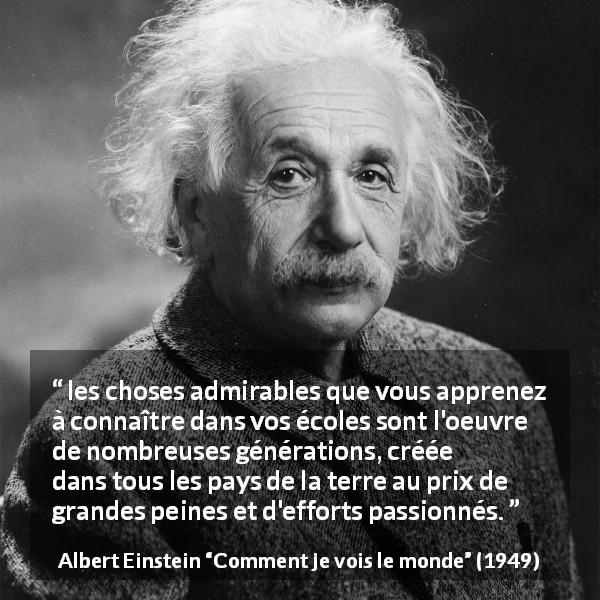 Citation d'Albert Einstein sur le savoir tirée de Comment je vois le monde - les choses admirables que vous apprenez à connaître dans vos écoles sont l'oeuvre de nombreuses générations, créée dans tous les pays de la terre au prix de grandes peines et d'efforts passionnés.