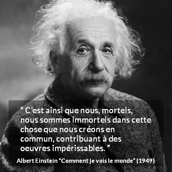 Citation d'Albert Einstein sur le savoir tirée de Comment je vois le monde - C'est ainsi que nous, mortels, nous sommes immortels dans cette chose que nous créons en commun, contribuant à des oeuvres impérissables.