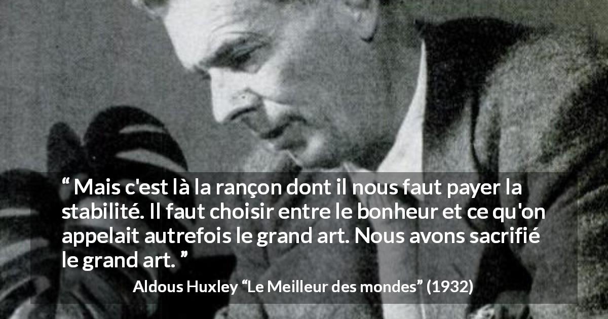Citation d'Aldous Huxley sur l'art tirée du Meilleur des mondes - Mais c'est là la rançon dont il nous faut payer la stabilité. Il faut choisir entre le bonheur et ce qu'on appelait autrefois le grand art. Nous avons sacrifié le grand art.
