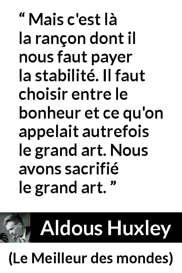 Citation d'Aldous Huxley sur l'art tirée du Meilleur des mondes - Mais c'est là la rançon dont il nous faut payer la stabilité. Il faut choisir entre le bonheur et ce qu'on appelait autrefois le grand art. Nous avons sacrifié le grand art.