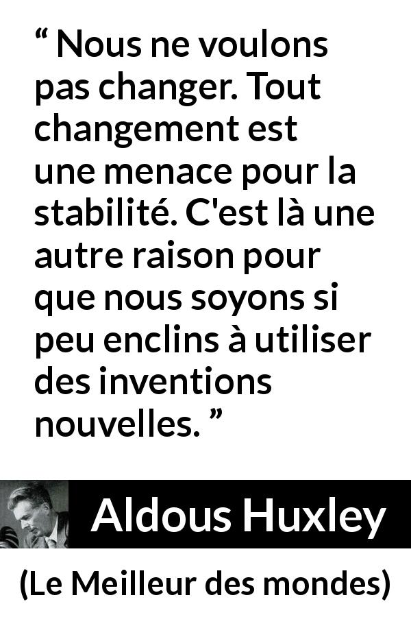 Citation d'Aldous Huxley sur l'invention tirée du Meilleur des mondes - Nous ne voulons pas changer. Tout changement est une menace pour la stabilité. C'est là une autre raison pour que nous soyons si peu enclins à utiliser des inventions nouvelles.