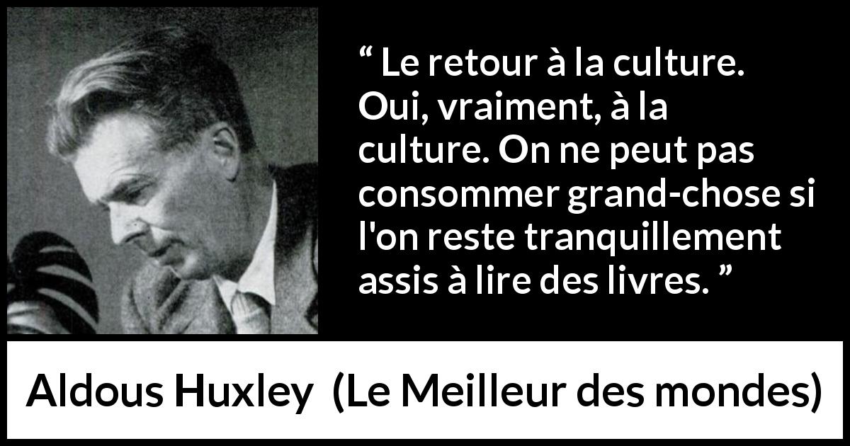 Citation d'Aldous Huxley sur la lecture tirée du Meilleur des mondes - Le retour à la culture. Oui, vraiment, à la culture. On ne peut pas consommer grand-chose si l'on reste tranquillement assis à lire des livres.