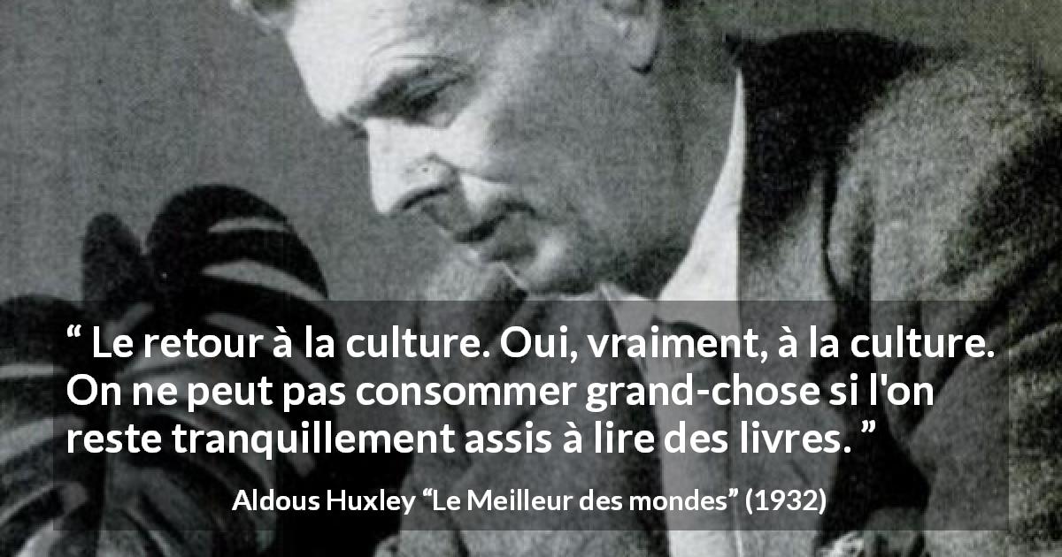 Citation d'Aldous Huxley sur la lecture tirée du Meilleur des mondes - Le retour à la culture. Oui, vraiment, à la culture. On ne peut pas consommer grand-chose si l'on reste tranquillement assis à lire des livres.