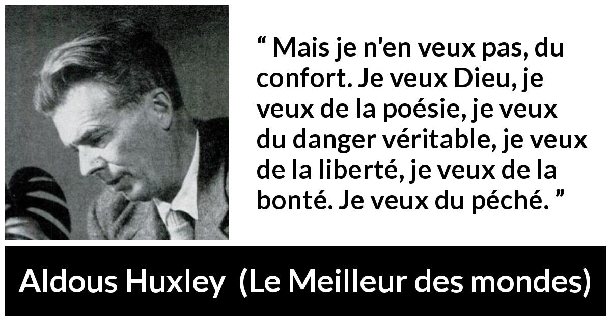 Citation d'Aldous Huxley sur la liberté tirée du Meilleur des mondes - Mais je n'en veux pas, du confort. Je veux Dieu, je veux de la poésie, je veux du danger véritable, je veux de la liberté, je veux de la bonté. Je veux du péché.