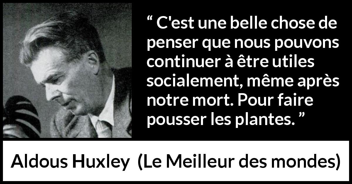 Citation d'Aldous Huxley sur la nature tirée du Meilleur des mondes - C'est une belle chose de penser que nous pouvons continuer à être utiles socialement, même après notre mort. Pour faire pousser les plantes.