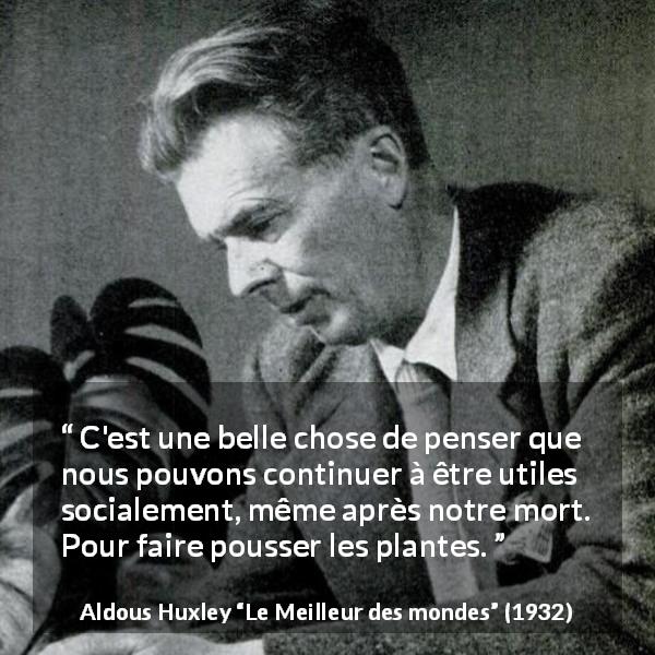 Citation d'Aldous Huxley sur la nature tirée du Meilleur des mondes - C'est une belle chose de penser que nous pouvons continuer à être utiles socialement, même après notre mort. Pour faire pousser les plantes.