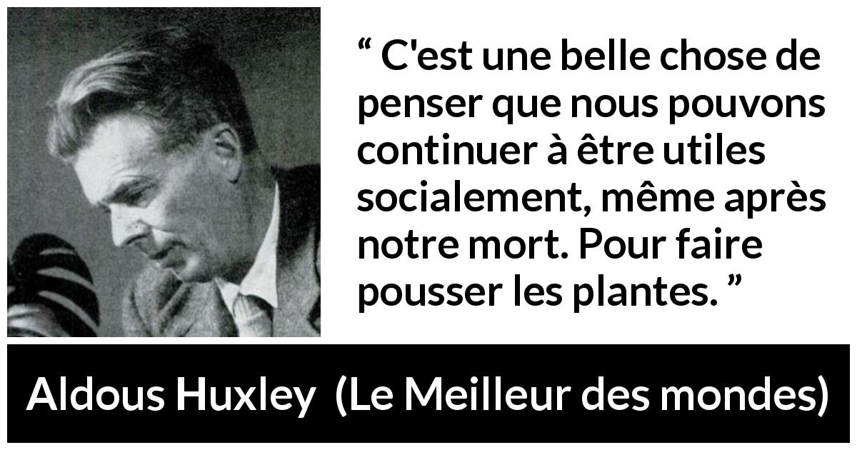 Citation d'Aldous Huxley sur la nature tirée du Meilleur des mondes - C'est une belle chose de penser que nous pouvons continuer à être utiles socialement, même après notre mort. Pour faire pousser les plantes.