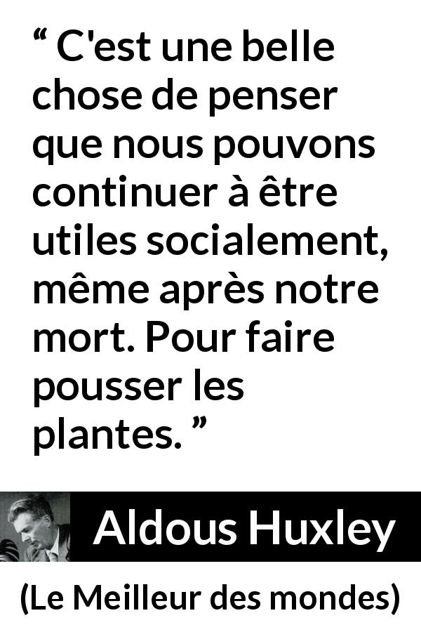 Citation d'Aldous Huxley sur la nature tirée du Meilleur des mondes - C'est une belle chose de penser que nous pouvons continuer à être utiles socialement, même après notre mort. Pour faire pousser les plantes.