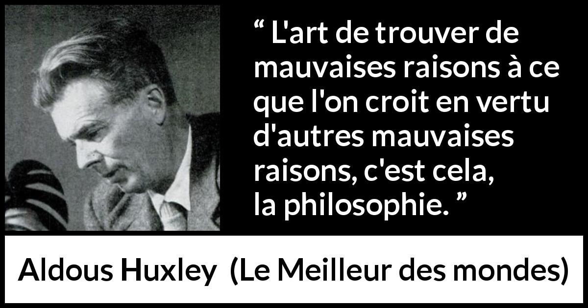 Citation d'Aldous Huxley sur la raison tirée du Meilleur des mondes - L'art de trouver de mauvaises raisons à ce que l'on croit en vertu d'autres mauvaises raisons, c'est cela, la philosophie.