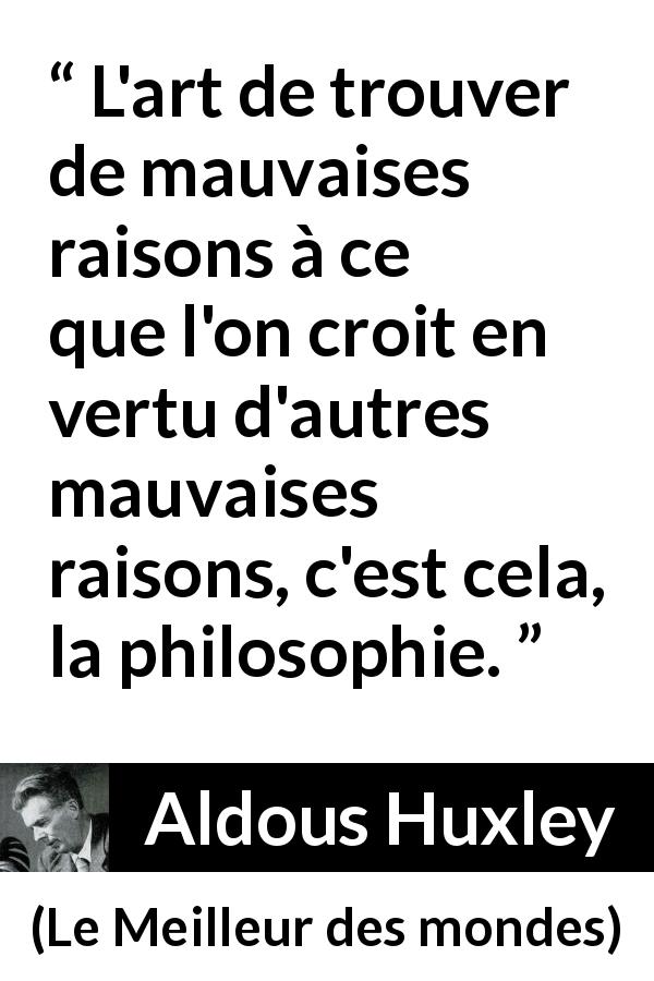 Citation d'Aldous Huxley sur la raison tirée du Meilleur des mondes - L'art de trouver de mauvaises raisons à ce que l'on croit en vertu d'autres mauvaises raisons, c'est cela, la philosophie.