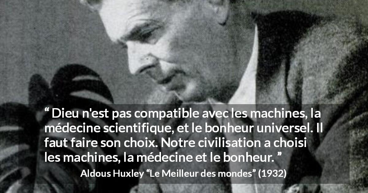Citation d'Aldous Huxley sur la religion tirée du Meilleur des mondes - Dieu n'est pas compatible avec les machines, la médecine scientifique, et le bonheur universel. Il faut faire son choix. Notre civilisation a choisi les machines, la médecine et le bonheur.