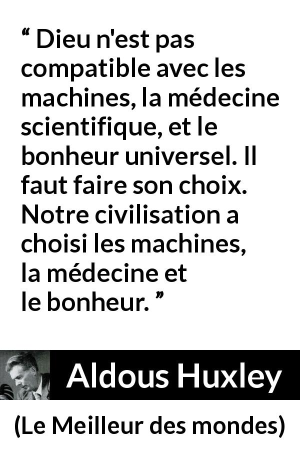 Citation d'Aldous Huxley sur la religion tirée du Meilleur des mondes - Dieu n'est pas compatible avec les machines, la médecine scientifique, et le bonheur universel. Il faut faire son choix. Notre civilisation a choisi les machines, la médecine et le bonheur.