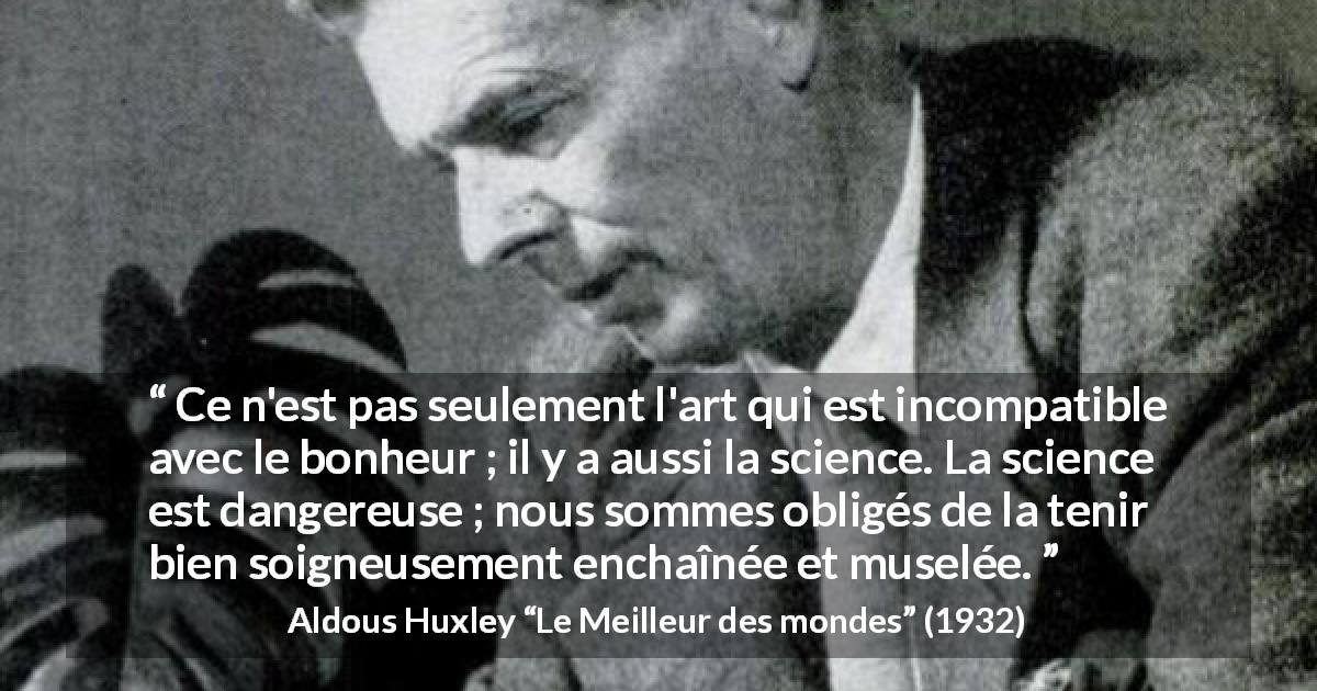 Citation d'Aldous Huxley sur la science tirée du Meilleur des mondes - Ce n'est pas seulement l'art qui est incompatible avec le bonheur ; il y a aussi la science. La science est dangereuse ; nous sommes obligés de la tenir bien soigneusement enchaînée et muselée.