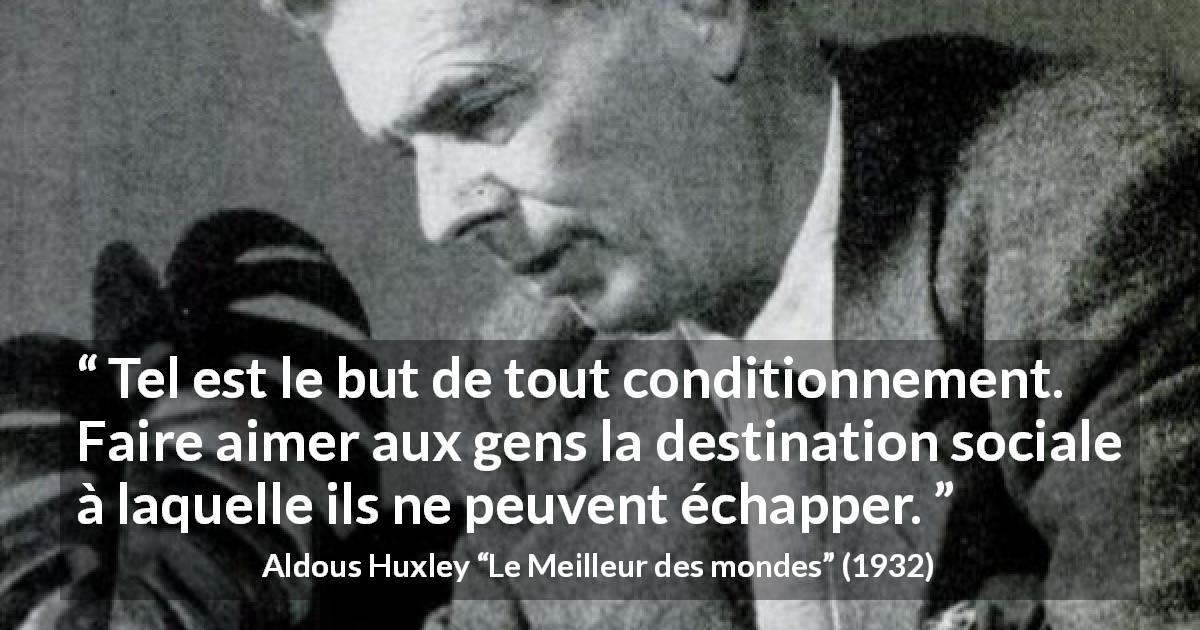Citation d'Aldous Huxley sur la société tirée du Meilleur des mondes - Tel est le but de tout conditionnement. Faire aimer aux gens la destination sociale à laquelle ils ne peuvent échapper.