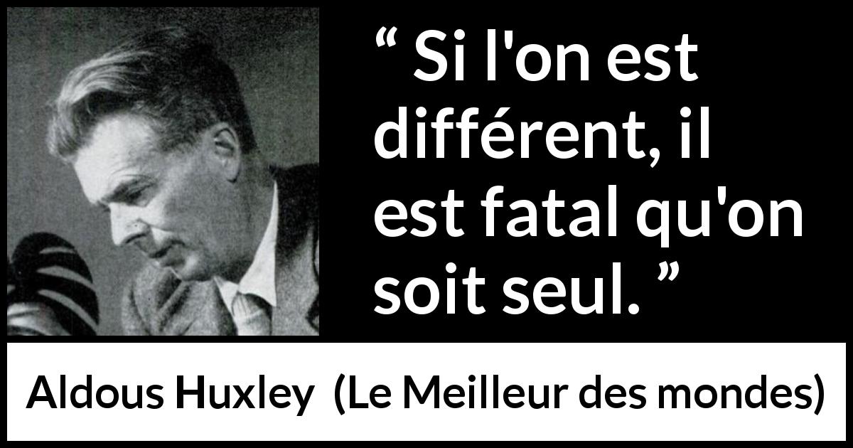 Citation d'Aldous Huxley sur la solitude tirée du Meilleur des mondes - Si l'on est différent, il est fatal qu'on soit seul.