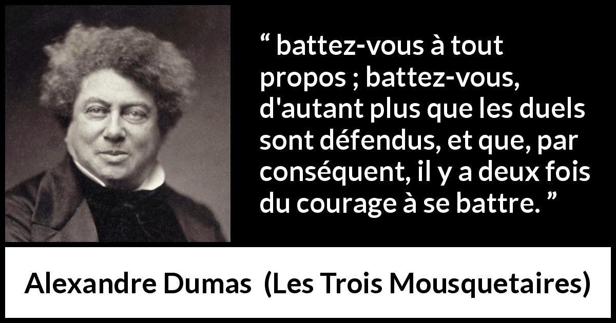 Citation d'Alexandre Dumas sur le courage tirée des Trois Mousquetaires - battez-vous à tout propos ; battez-vous, d'autant plus que les duels sont défendus, et que, par conséquent, il y a deux fois du courage à se battre.