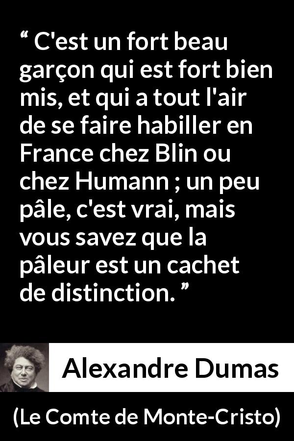 Citation d'Alexandre Dumas sur la distinction tirée du Comte de Monte-Cristo - C'est un fort beau garçon qui est fort bien mis, et qui a tout l'air de se faire habiller en France chez Blin ou chez Humann ; un peu pâle, c'est vrai, mais vous savez que la pâleur est un cachet de distinction.