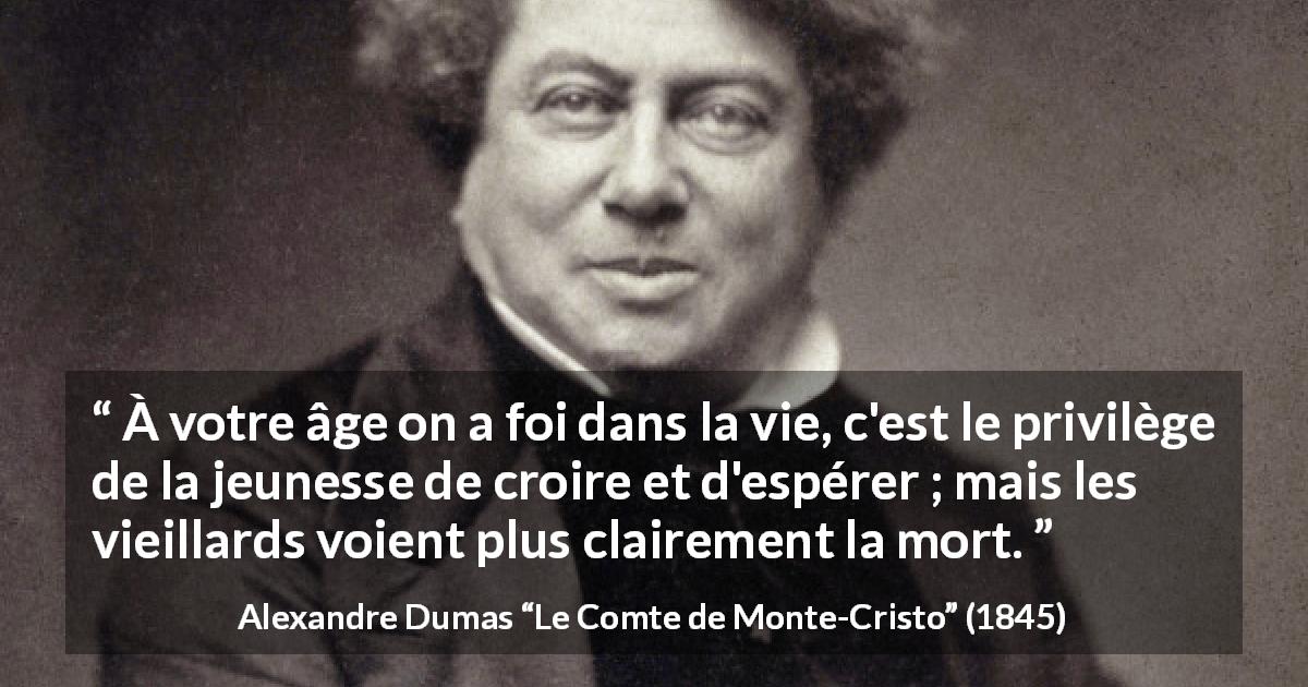 Citation d'Alexandre Dumas sur la jeunesse tirée du Comte de Monte-Cristo - À votre âge on a foi dans la vie, c'est le privilège de la jeunesse de croire et d'espérer ; mais les vieillards voient plus clairement la mort.