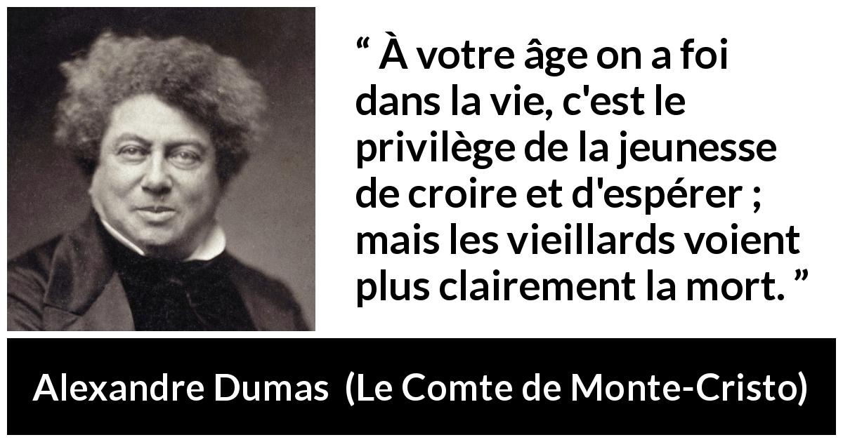 Citation d'Alexandre Dumas sur la jeunesse tirée du Comte de Monte-Cristo - À votre âge on a foi dans la vie, c'est le privilège de la jeunesse de croire et d'espérer ; mais les vieillards voient plus clairement la mort.