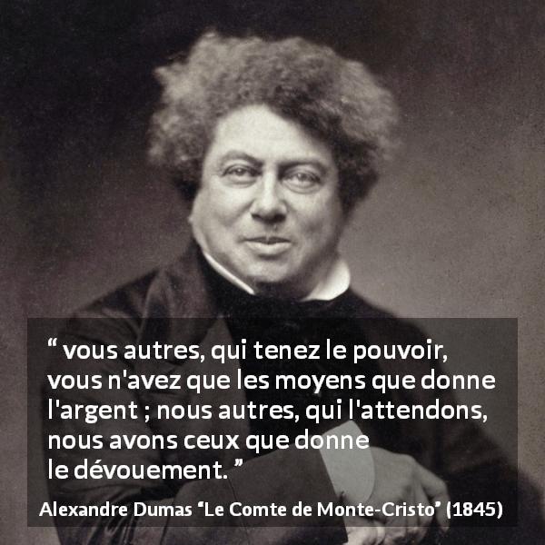 Citation d'Alexandre Dumas sur le pouvoir tirée du Comte de Monte-Cristo - vous autres, qui tenez le pouvoir, vous n'avez que les moyens que donne l'argent ; nous autres, qui l'attendons, nous avons ceux que donne le dévouement.